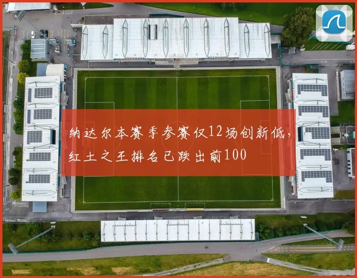 纳达尔本赛季参赛仅12场创新低，红土之王排名已跌出前100