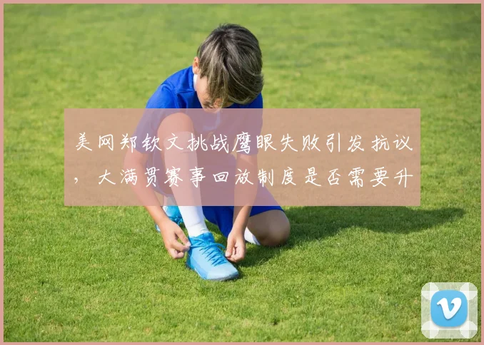 美网郑钦文挑战鹰眼失败引发抗议，大满贯赛事回放制度是否需要升级？