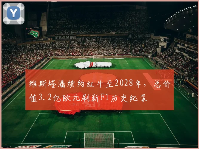 维斯塔潘续约红牛至2028年，总价值3.2亿欧元刷新F1历史纪录