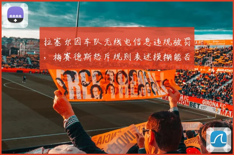 拉塞尔因车队无线电信息违规被罚，梅赛德斯怒斥规则表述模糊能否改判？