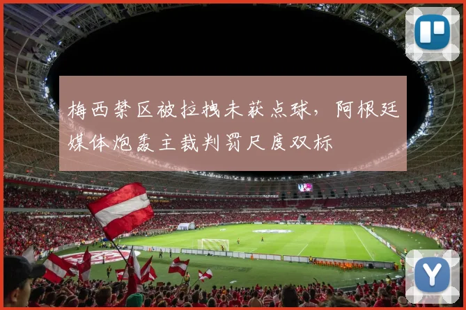 梅西禁区被拉拽未获点球，阿根廷媒体炮轰主裁判罚尺度双标