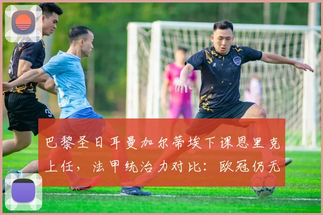 巴黎圣日耳曼加尔蒂埃下课恩里克上任，法甲统治力对比：欧冠仍无突破