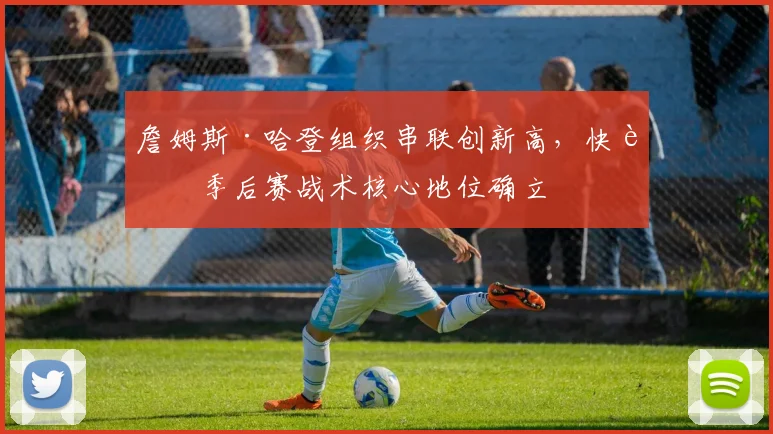 詹姆斯·哈登组织串联创新高，快船季后赛战术核心地位确立