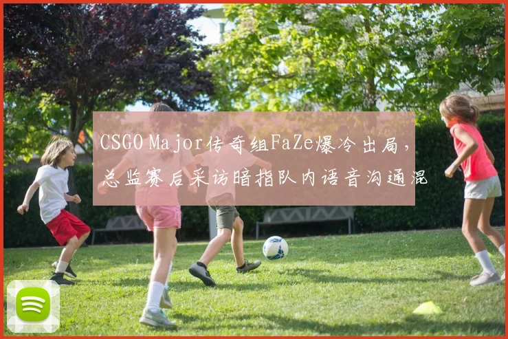 CSGO Major传奇组FaZe爆冷出局，总监赛后采访暗指队内语音沟通混乱