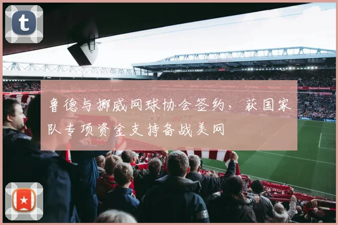 鲁德与挪威网球协会签约，获国家队专项资金支持备战美网