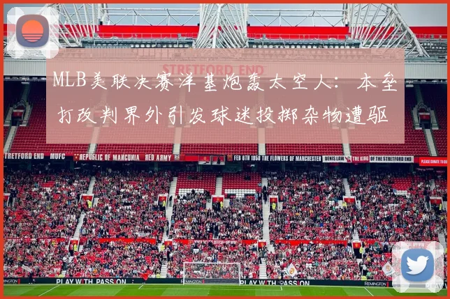 MLB美联决赛洋基炮轰太空人：本垒打改判界外引发球迷投掷杂物遭驱逐
