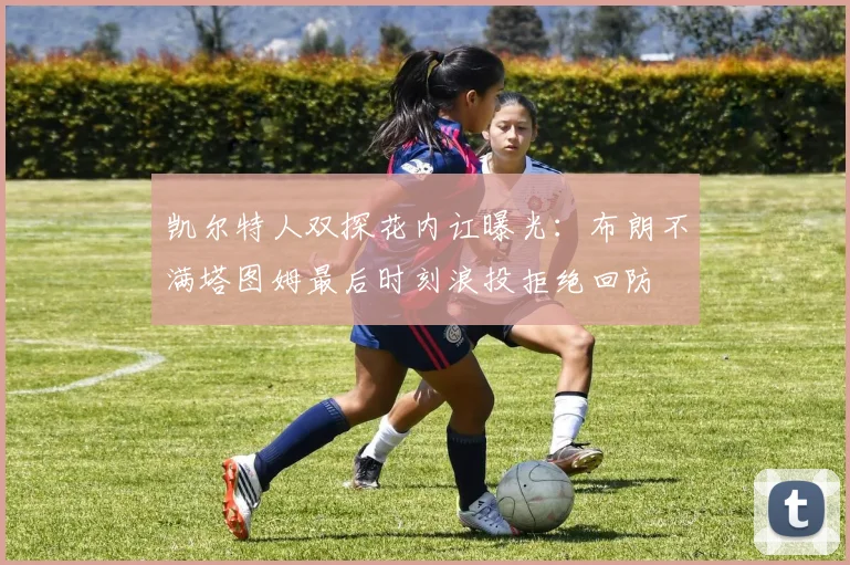凯尔特人双探花内讧曝光：布朗不满塔图姆最后时刻浪投拒绝回防