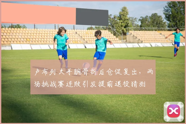 卢布列夫手腕骨折后仓促复出，两场挑战赛连败引发提前退役猜测