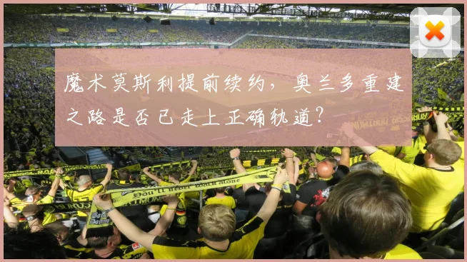 魔术莫斯利提前续约，奥兰多重建之路是否已走上正确轨道？