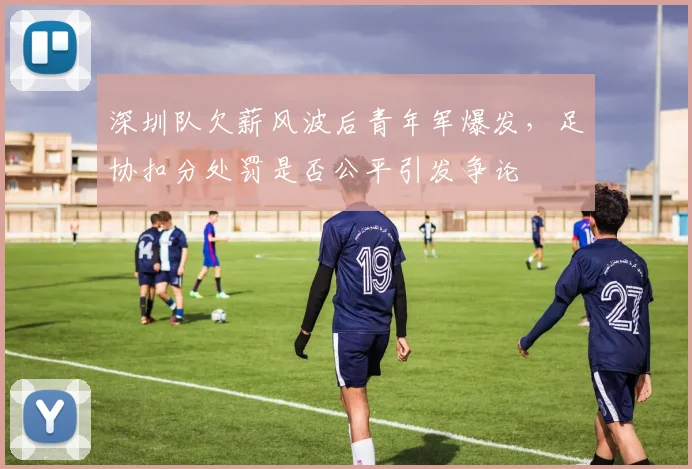 深圳队欠薪风波后青年军爆发，足协扣分处罚是否公平引发争论