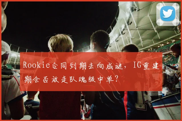 Rookie合同到期去向成谜，IG重建期会否放走队魂级中单？