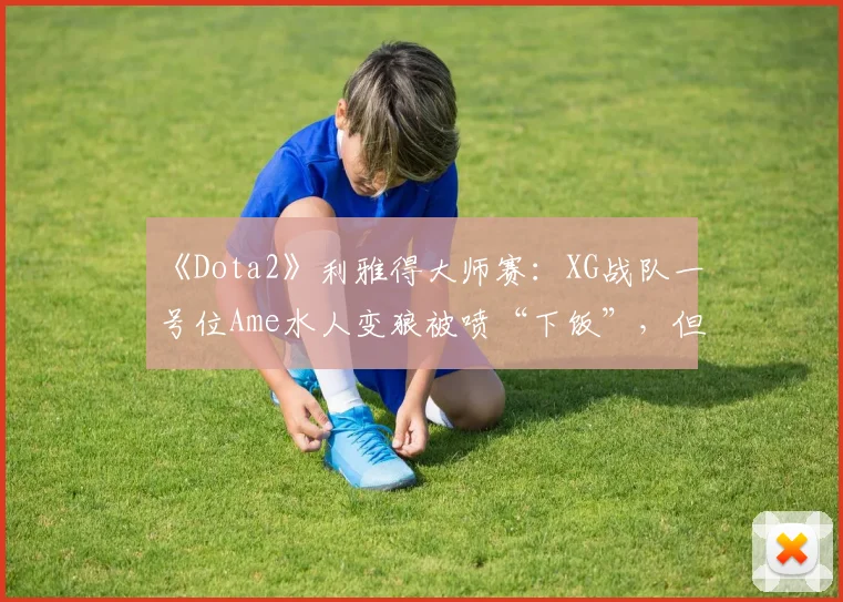 《Dota2》利雅得大师赛：XG战队一号位Ame水人变狼被喷“下饭”，但数据统计输出占比达38%